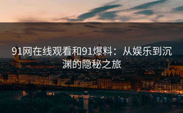 91网在线观看和91爆料:从娱乐到沉渊的隐秘之旅 91网在线观看和91爆料:从娱乐到沉渊的隐秘之旅