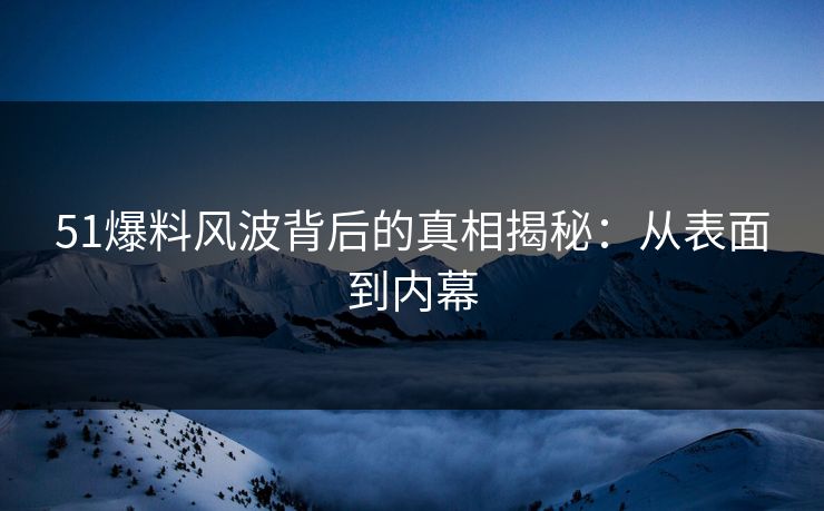51爆料风波背后的真相揭秘:从表面到内幕 51爆料风波背后的真相揭秘:从表面到内幕
