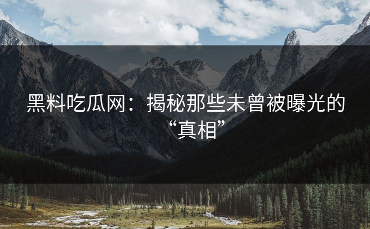 黑料吃瓜网:揭秘那些未曾被曝光的“真相” 黑料吃瓜网:揭秘那些未曾被曝光的“真相”