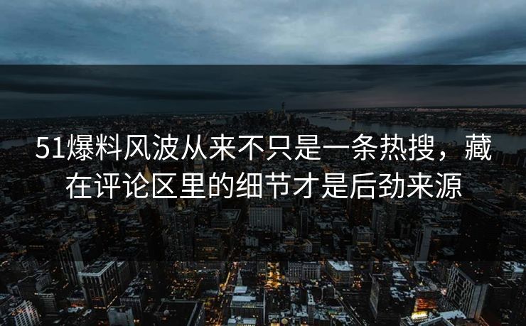 51爆料风波从来不只是一条热搜,藏在评论区里的细节才是后劲来源 51爆料风波从来不只是一条热搜,藏在评论区里的细节才是后劲来源