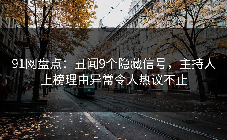 91网盘点：丑闻9个隐藏信号，主持人上榜理由异常令人热议不止