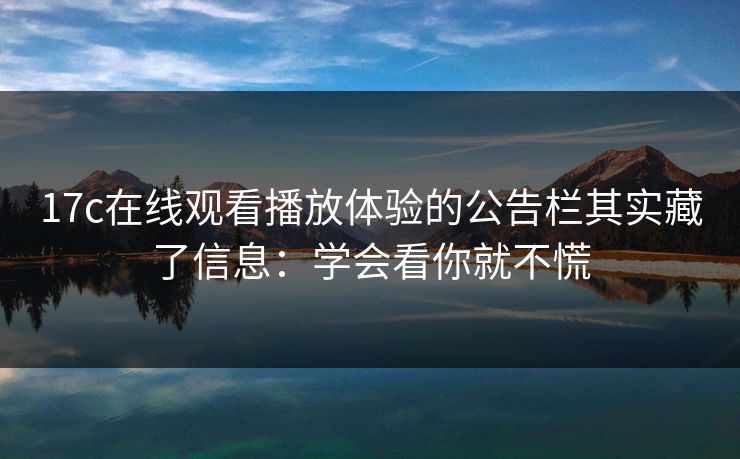 17c在线观看播放体验的公告栏其实藏了信息:学会看你就不慌 17c在线观看播放体验的公告栏其实藏了信息:学会看你就不慌