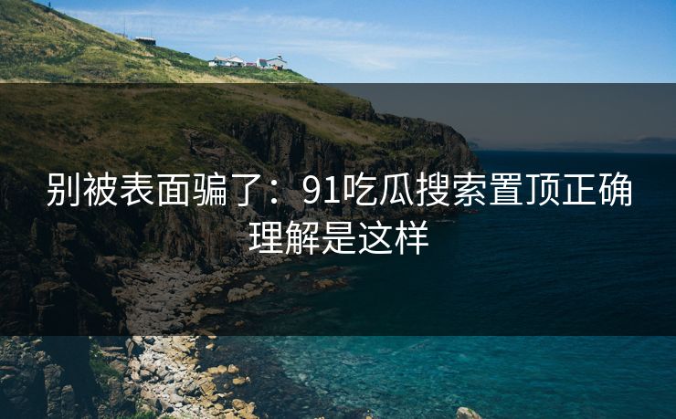 别被表面骗了:91吃瓜搜索置顶正确理解是这样 别被表面骗了:91吃瓜搜索置顶正确理解是这样