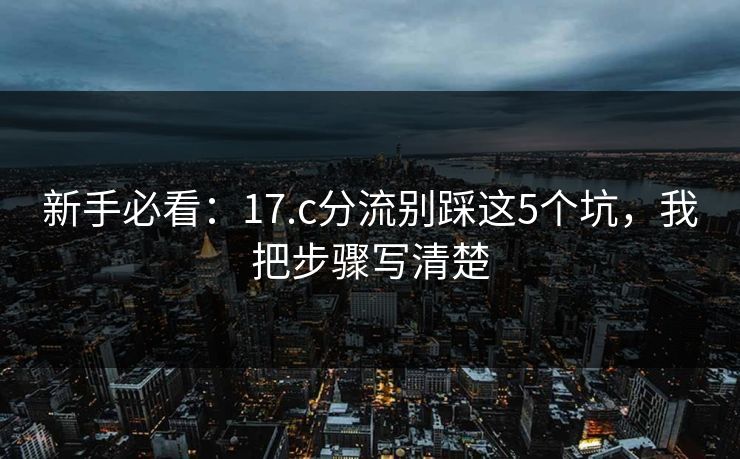 新手必看:17.c分流别踩这5个坑,我把步骤写清楚 新手必看:17.c分流别踩这5个坑,我把步骤写清楚