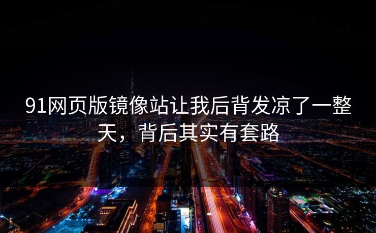 91网页版镜像站让我后背发凉了一整天，背后其实有套路
