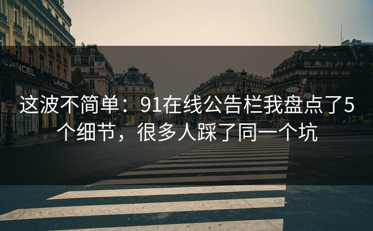 这波不简单：91在线公告栏我盘点了5个细节，很多人踩了同一个坑