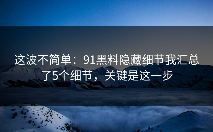 这波不简单：91黑料隐藏细节我汇总了5个细节，关键是这一步