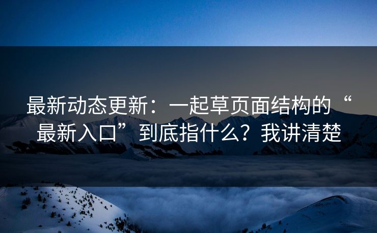 最新动态更新：一起草页面结构的“最新入口”到底指什么？我讲清楚